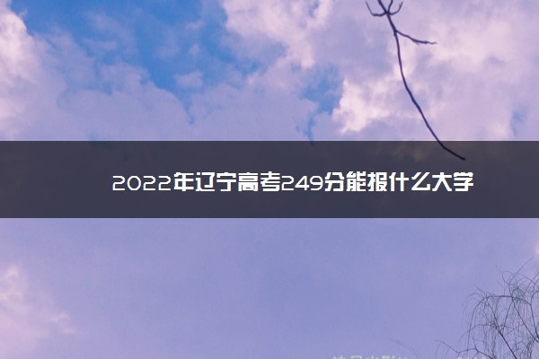 2022年辽宁高考249分能报什么大学 249分能上哪些院校