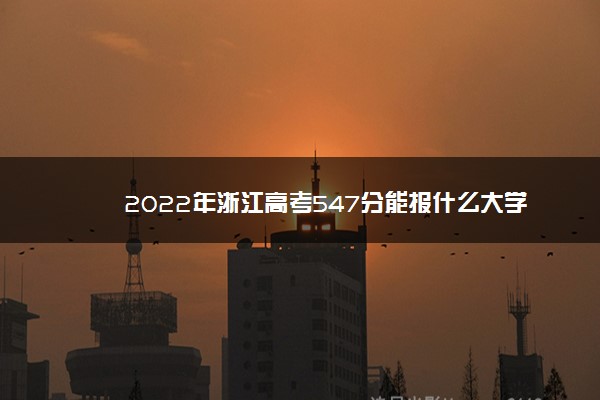 2022年浙江高考547分能报什么大学 547分能上哪些院校