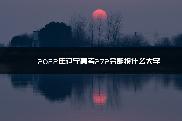 2022年辽宁高考272分能报什么大学 272分能上哪些院校