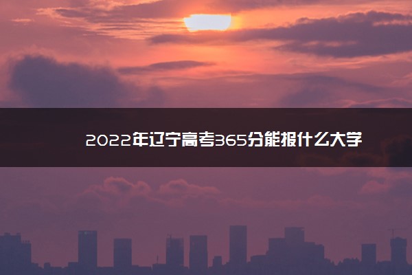 2022年辽宁高考365分能报什么大学 365分能上哪些院校