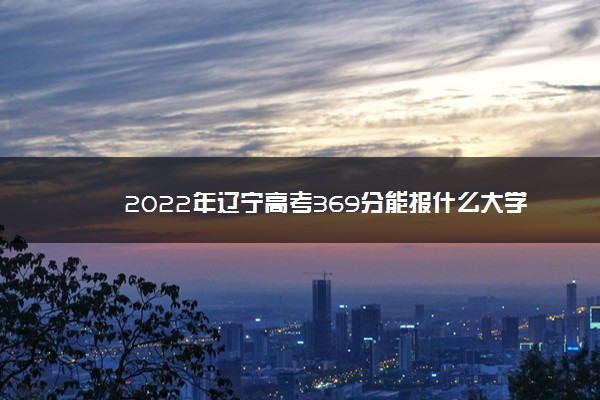 2022年辽宁高考369分能报什么大学 369分能上哪些院校