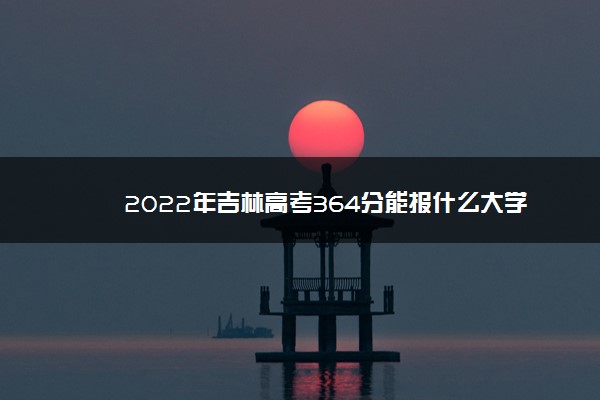 2022年吉林高考364分能报什么大学 364分能上哪些院校