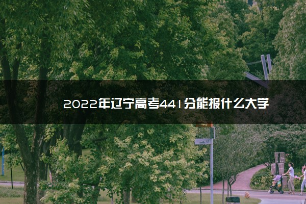 2022年辽宁高考441分能报什么大学 441分能上哪些院校