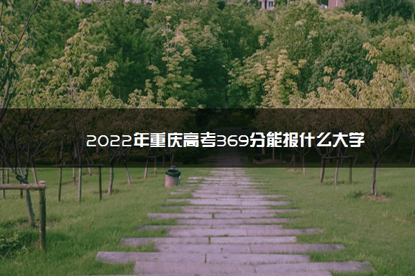 2022年重庆高考369分能报什么大学 369分能上哪些院校