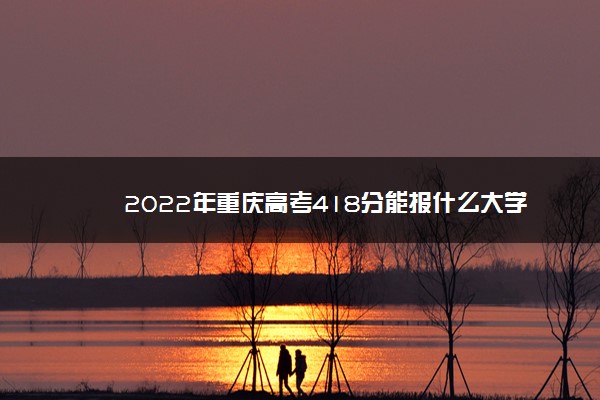 2022年重庆高考418分能报什么大学 418分能上哪些院校