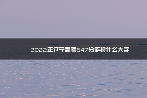 2022年辽宁高考547分能报什么大学 547分能上哪些院校