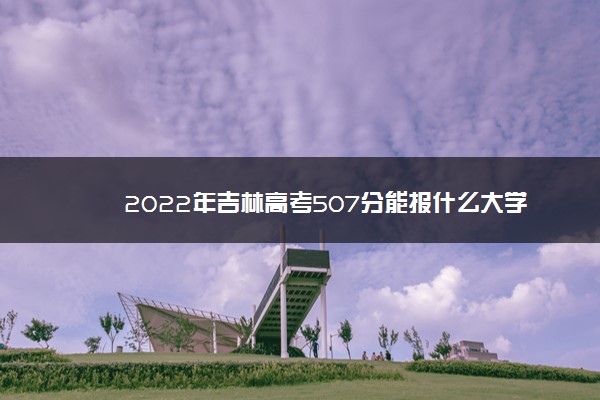 2022年吉林高考507分能报什么大学 507分能上哪些院校