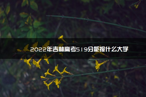 2022年吉林高考519分能报什么大学 519分能上哪些院校