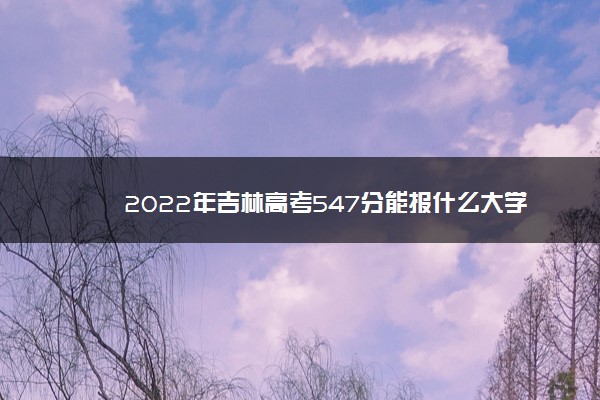 2022年吉林高考547分能报什么大学 547分能上哪些院校