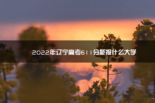 2022年辽宁高考611分能报什么大学 611分能上哪些院校