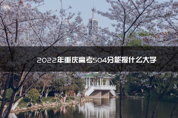 2022年重庆高考504分能报什么大学 504分能上哪些院校