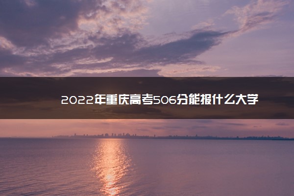 2022年重庆高考506分能报什么大学 506分能上哪些院校