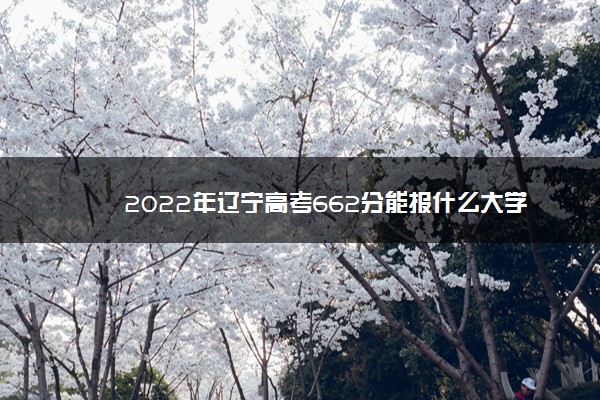 2022年辽宁高考662分能报什么大学 662分能上哪些院校