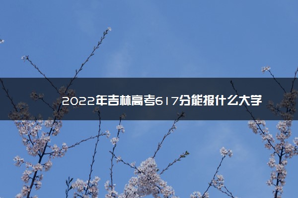 2022年吉林高考617分能报什么大学 617分能上哪些院校