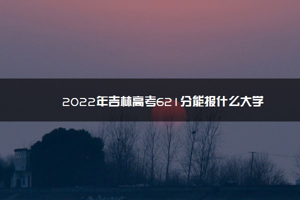 2022年吉林高考621分能报什么大学 621分能上哪些院校