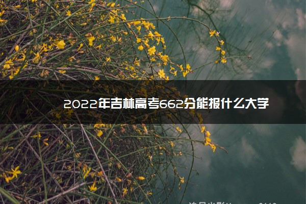 2022年吉林高考662分能报什么大学 662分能上哪些院校