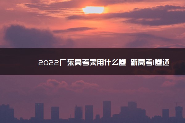 2022广东高考采用什么卷 新高考I卷还是II卷