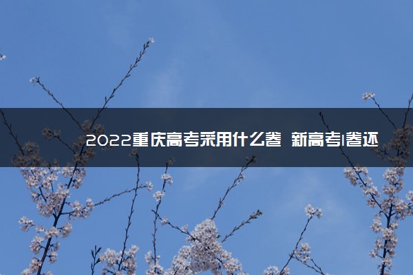 2022重庆高考采用什么卷 新高考I卷还是II卷