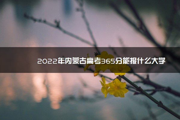 2022年内蒙古高考365分能报什么大学 365分能上哪些院校