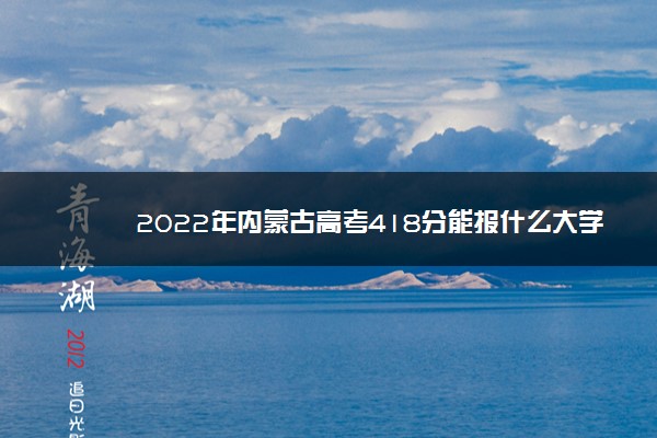 2022年内蒙古高考418分能报什么大学 418分能上哪些院校