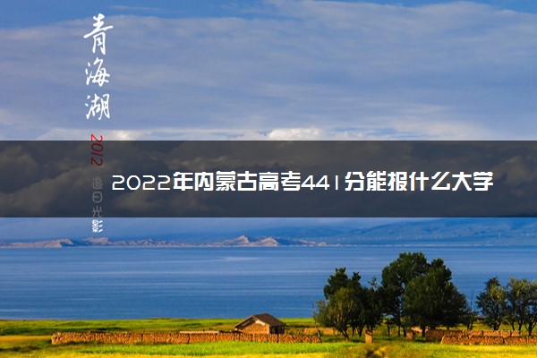 2022年内蒙古高考441分能报什么大学 441分能上哪些院校