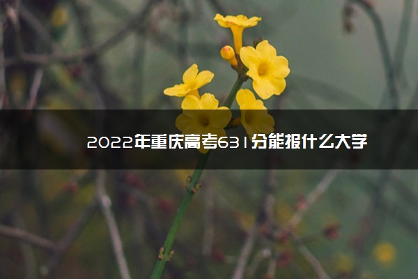 2022年重庆高考631分能报什么大学 631分能上哪些院校