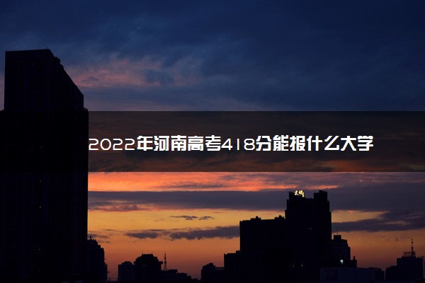 2022年河南高考418分能报什么大学 418分能上哪些院校