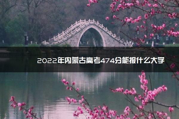 2022年内蒙古高考474分能报什么大学 474分能上哪些院校