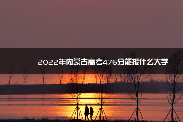 2022年内蒙古高考476分能报什么大学 476分能上哪些院校