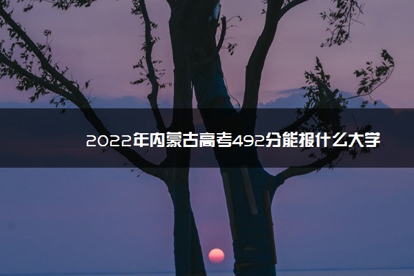 2022年内蒙古高考492分能报什么大学 492分能上哪些院校