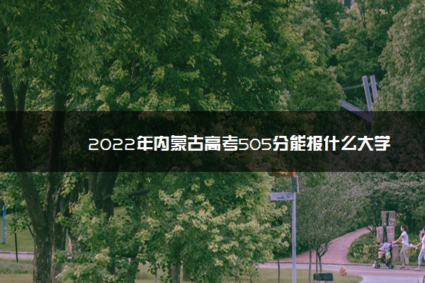 2022年内蒙古高考505分能报什么大学 505分能上哪些院校