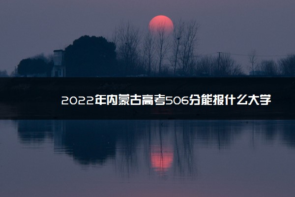 2022年内蒙古高考506分能报什么大学 506分能上哪些院校