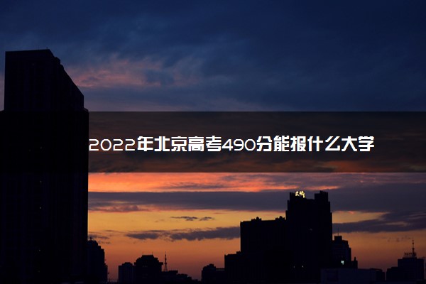 2022年北京高考490分能报什么大学 490分能上哪些院校