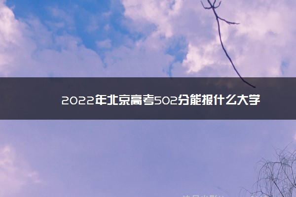 2022年北京高考502分能报什么大学 502分能上哪些院校