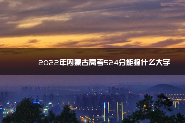 2022年内蒙古高考524分能报什么大学 524分能上哪些院校