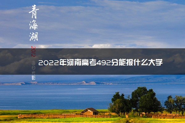 2022年河南高考492分能报什么大学 492分能上哪些院校