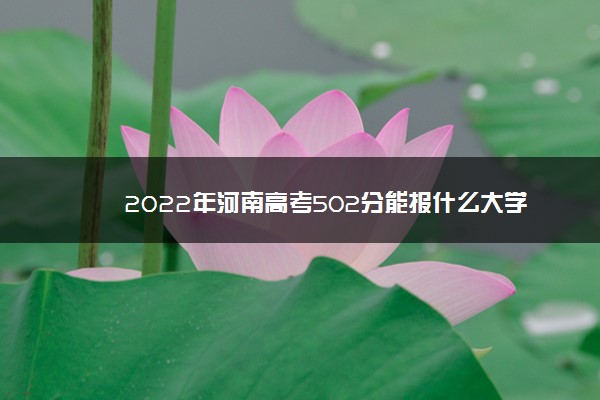 2022年河南高考502分能报什么大学 502分能上哪些院校