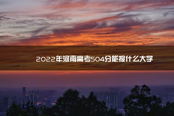 2022年河南高考504分能报什么大学 504分能上哪些院校