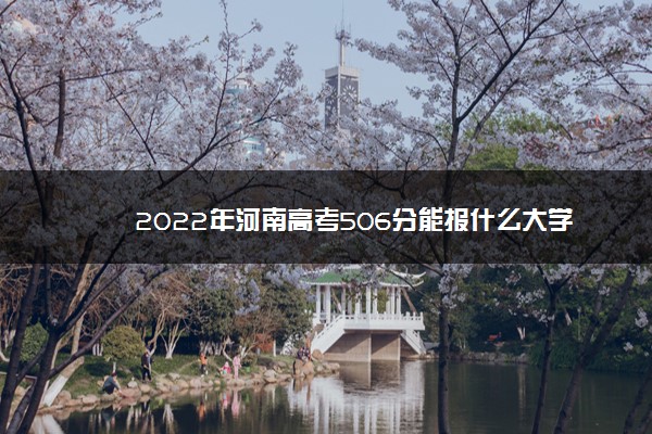 2022年河南高考506分能报什么大学 506分能上哪些院校