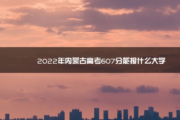 2022年内蒙古高考607分能报什么大学 607分能上哪些院校