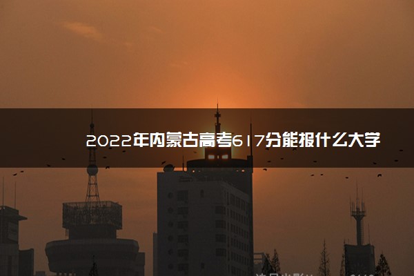 2022年内蒙古高考617分能报什么大学 617分能上哪些院校