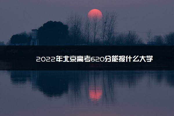 2022年北京高考620分能报什么大学 620分能上哪些院校