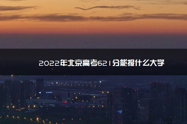 2022年北京高考621分能报什么大学 621分能上哪些院校