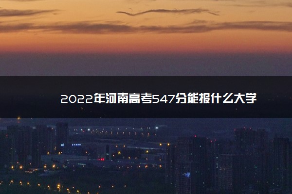 2022年河南高考547分能报什么大学 547分能上哪些院校