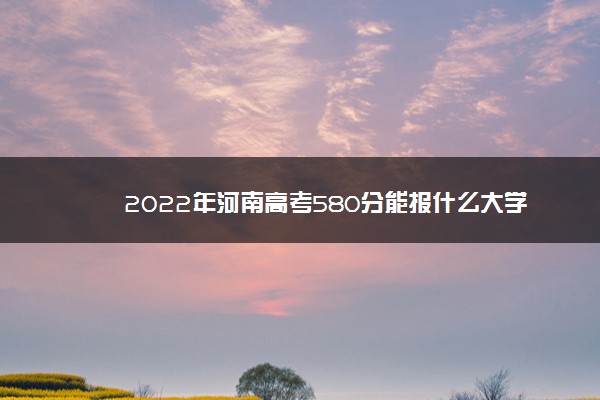 2022年河南高考580分能报什么大学 580分能上哪些院校