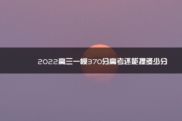 2022高三一模370分高考还能提多少分