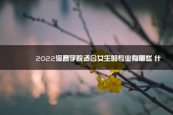 2022河套学院适合女生的专业有哪些 什么专业好就业