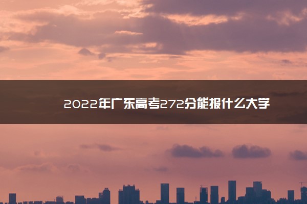 2022年广东高考272分能报什么大学 272分能上哪些院校