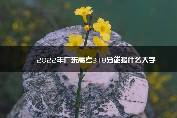 2022年广东高考318分能报什么大学 318分能上哪些院校