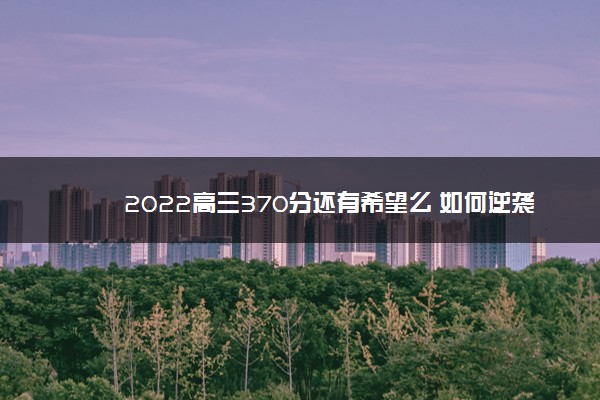 2022高三370分还有希望么 如何逆袭